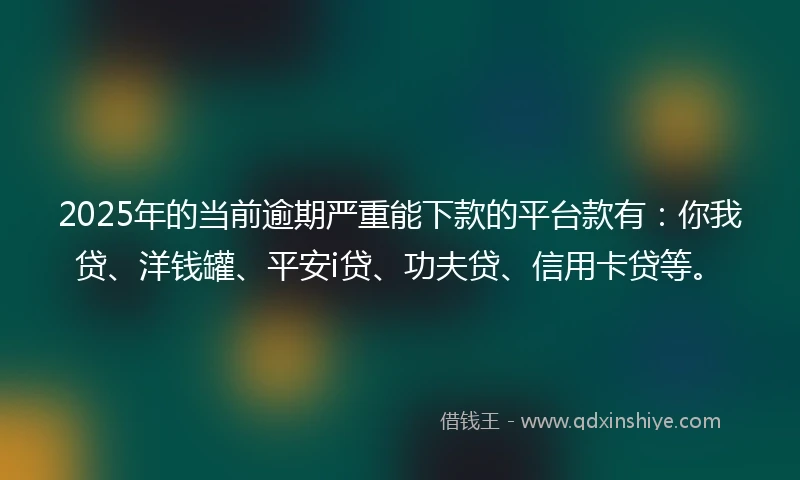 2025年的当前逾期严重能下款的平台款有：你我贷、洋钱罐、平安i贷、功夫贷、信用卡贷等。