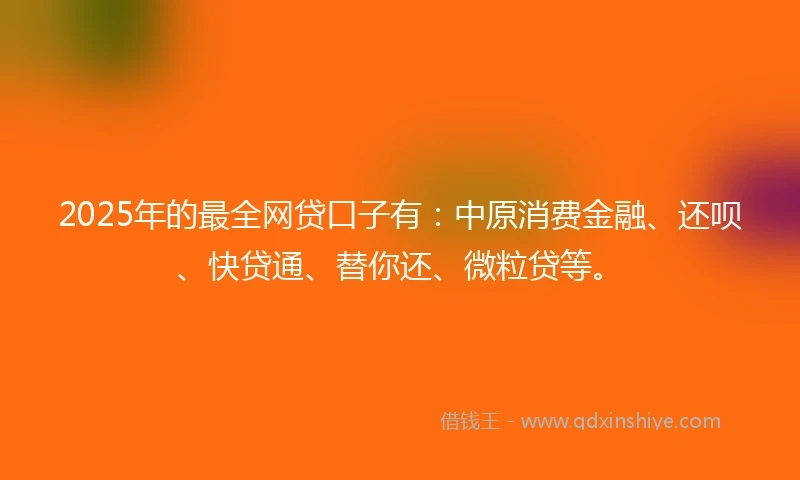 2025年的最全网贷口子有：中原消费金融、还呗、快贷通、替你还、微粒贷等。