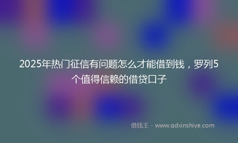 2025年热门征信有问题怎么才能借到钱，罗列5个值得信赖的借贷口子