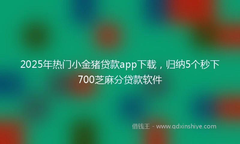 2025年热门小金猪贷款app下载，归纳5个秒下700芝麻分贷款软件