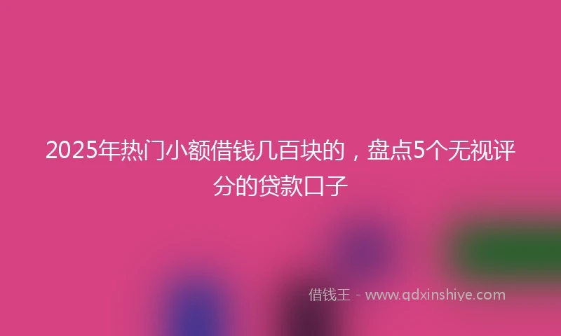 2025年热门小额借钱几百块的，盘点5个无视评分的贷款口子