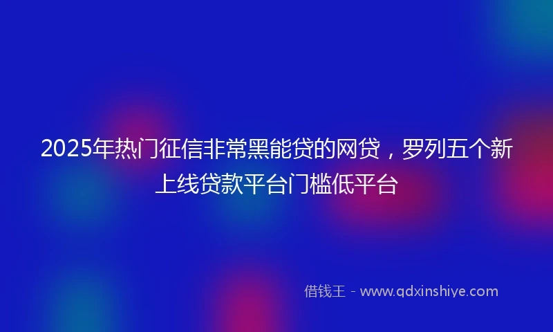 2025年热门征信非常黑能贷的网贷，罗列五个新上线贷款平台门槛低平台