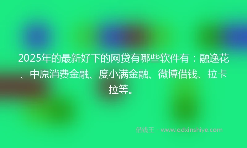 2025年的最新好下的网贷有哪些软件有：融逸花、中原消费金融、度小满金融、微博借钱、拉卡拉等。