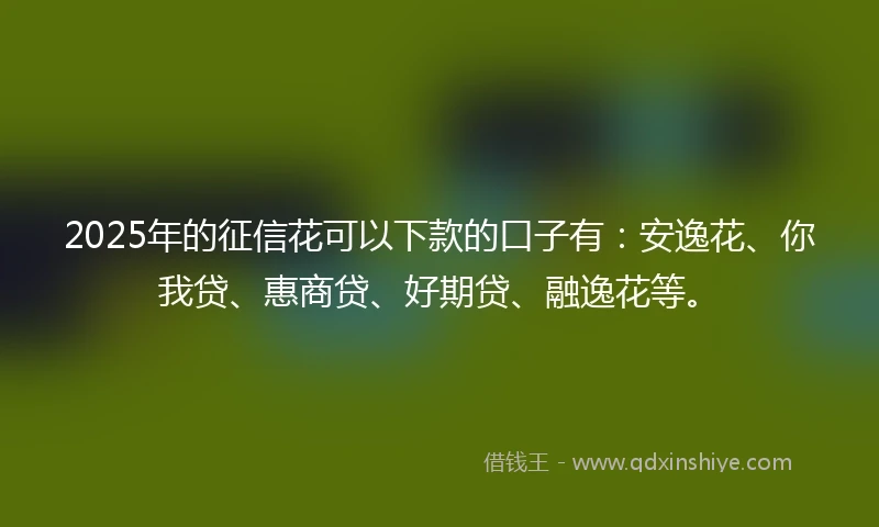 2025年的征信花可以下款的口子有：安逸花、你我贷、惠商贷、好期贷、融逸花等。