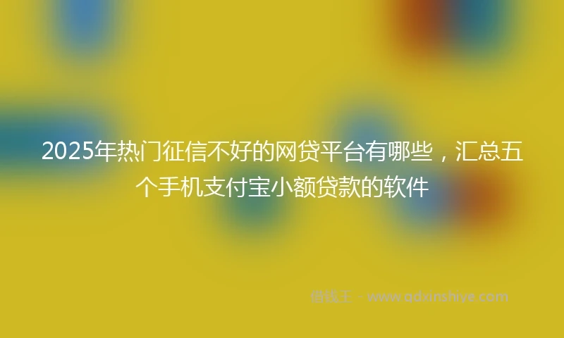 2025年热门征信不好的网贷平台有哪些，汇总五个手机支付宝小额贷款的软件