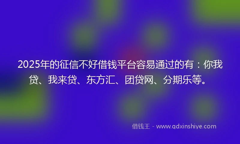 2025年的征信不好借钱平台容易通过的有：你我贷、我来贷、东方汇、团贷网、分期乐等。