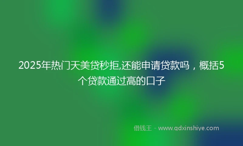 2025年热门天美贷秒拒,还能申请贷款吗，概括5个贷款通过高的口子