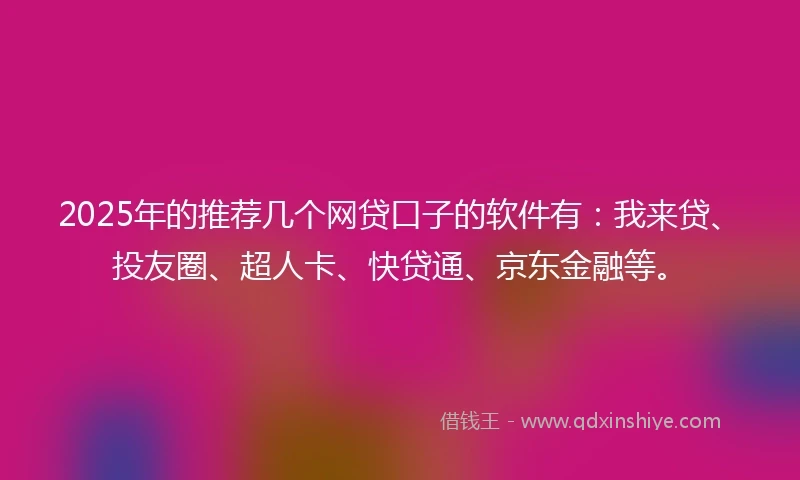 2025年的推荐几个网贷口子的软件有：我来贷、投友圈、超人卡、快贷通、京东金融等。