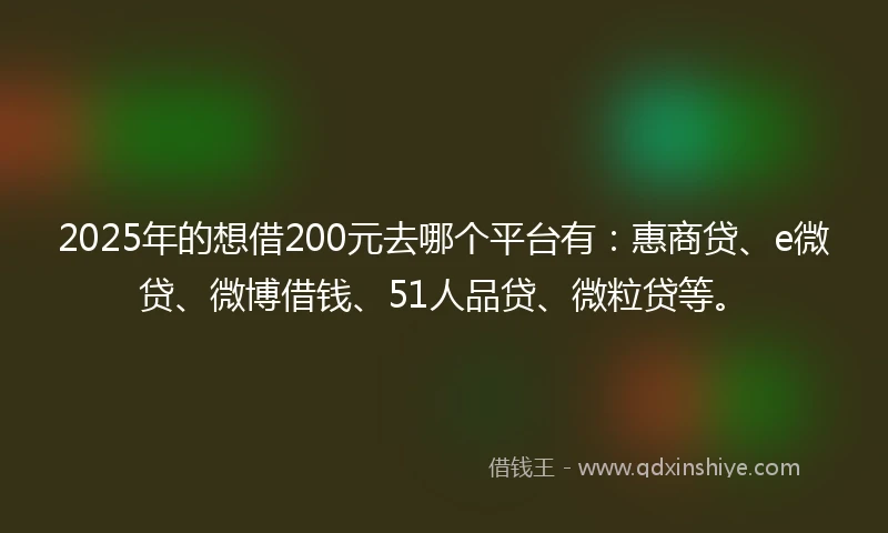 2025年的想借200元去哪个平台有：惠商贷、e微贷、微博借钱、51人品贷、微粒贷等。