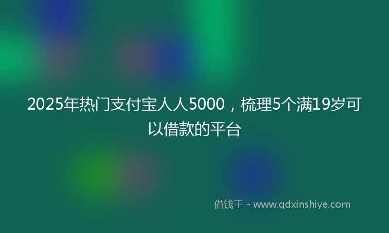 2025年热门支付宝人人5000，梳理5个满19岁可以借款的平台