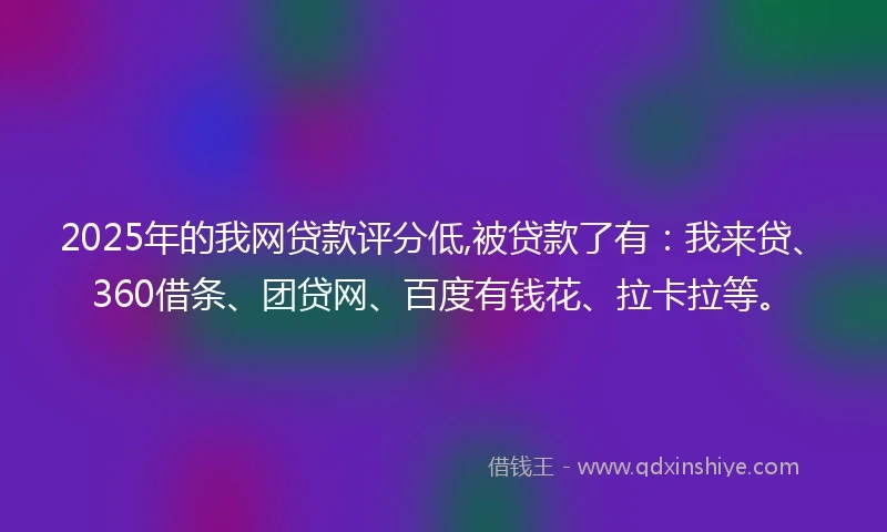2025年的我网贷款评分低,被贷款了有：我来贷、360借条、团贷网、百度有钱花、拉卡拉等。