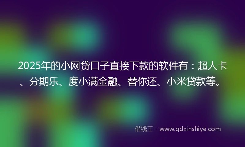 2025年的小网贷口子直接下款的软件有：超人卡、分期乐、度小满金融、替你还、小米贷款等。