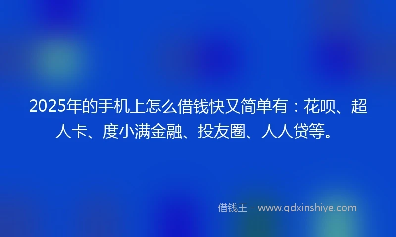 2025年的手机上怎么借钱快又简单有：花呗、超人卡、度小满金融、投友圈、人人贷等。