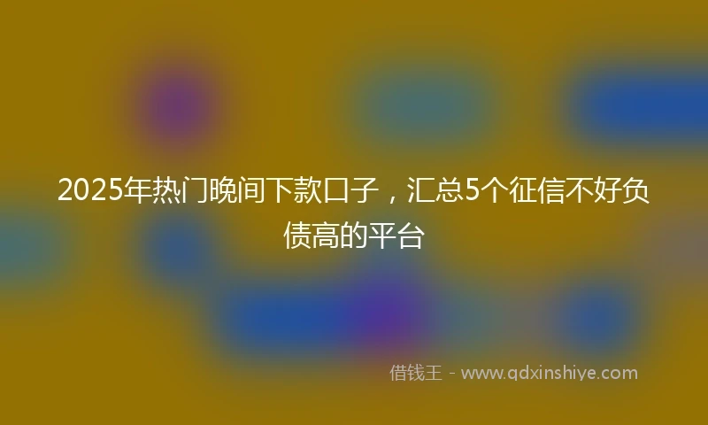 2025年热门晚间下款口子，汇总5个征信不好负债高的平台