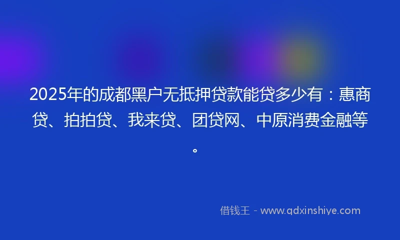 2025年的成都黑户无抵押贷款能贷多少有：惠商贷、拍拍贷、我来贷、团贷网、中原消费金融等。