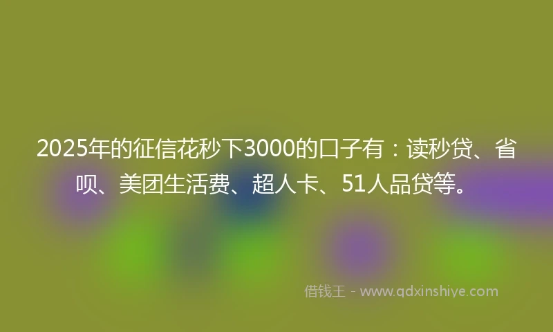2025年的征信花秒下3000的口子有：读秒贷、省呗、美团生活费、超人卡、51人品贷等。