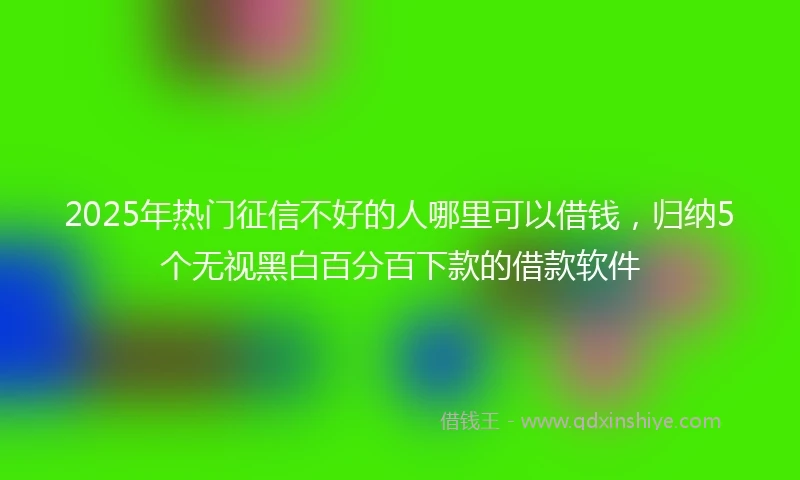 2025年热门征信不好的人哪里可以借钱，归纳5个无视黑白百分百下款的借款软件