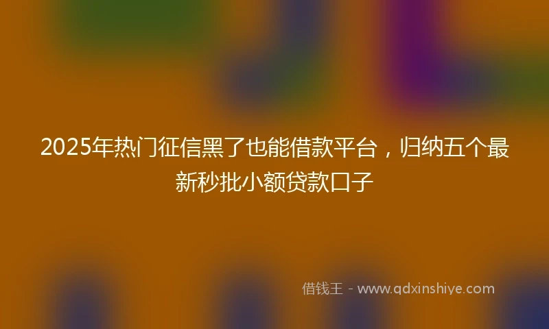 2025年热门征信黑了也能借款平台，归纳五个最新秒批小额贷款口子
