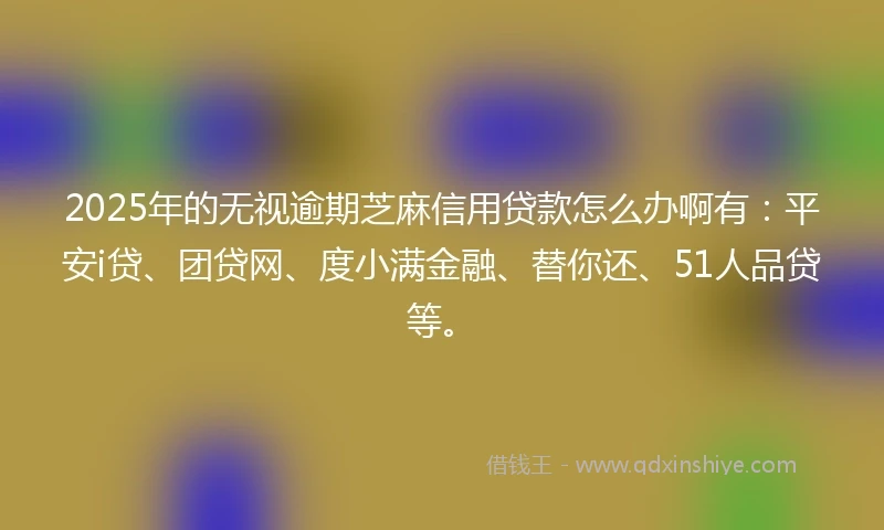 2025年的无视逾期芝麻信用贷款怎么办啊有：平安i贷、团贷网、度小满金融、替你还、51人品贷等。