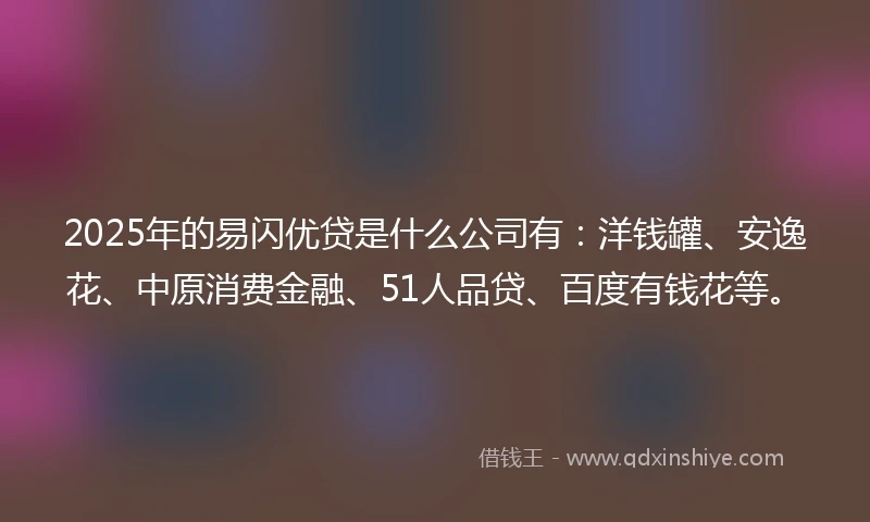 2025年的易闪优贷是什么公司有：洋钱罐、安逸花、中原消费金融、51人品贷、百度有钱花等。