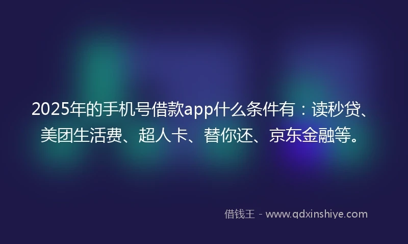 2025年的手机号借款app什么条件有：读秒贷、美团生活费、超人卡、替你还、京东金融等。