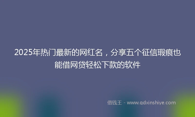 2025年热门最新的网红名，分享五个征信瑕疵也能借网贷轻松下款的软件