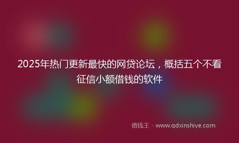 2025年热门更新最快的网贷论坛，概括五个不看征信小额借钱的软件
