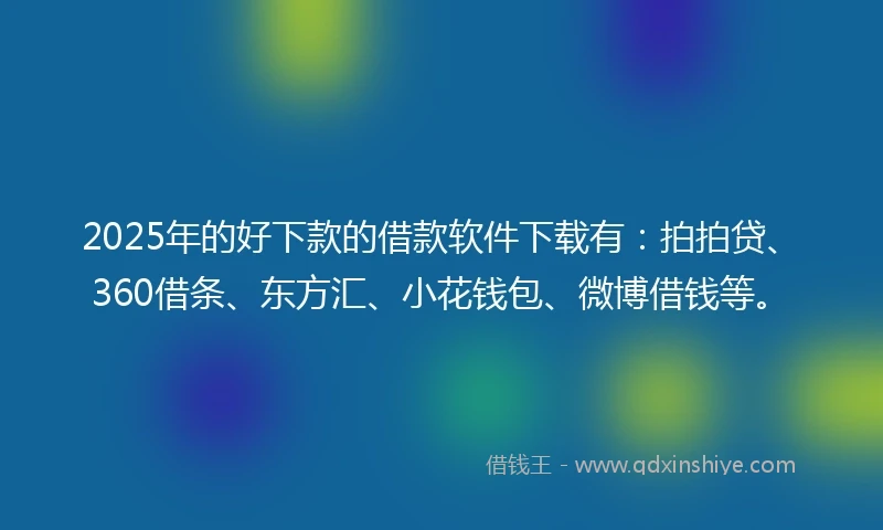 2025年的好下款的借款软件下载有：拍拍贷、360借条、东方汇、小花钱包、微博借钱等。