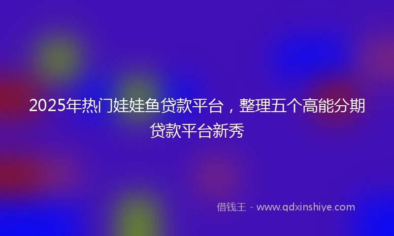 2025年热门娃娃鱼贷款平台，整理五个高能分期贷款平台新秀