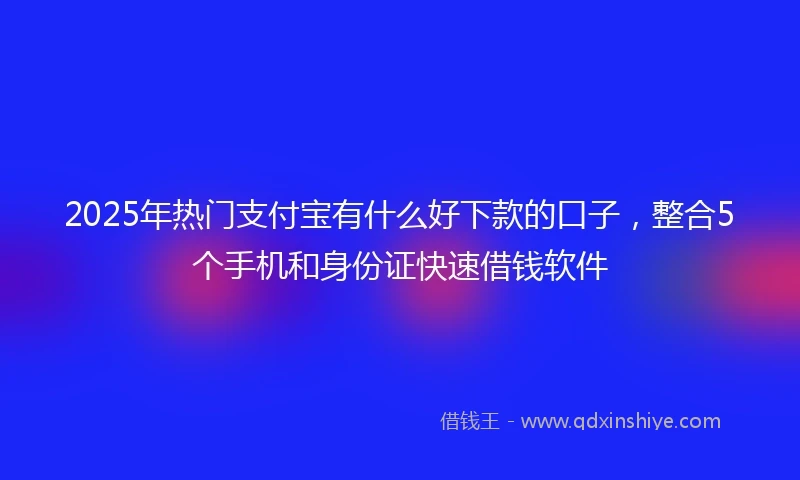 2025年热门支付宝有什么好下款的口子，整合5个手机和身份证快速借钱软件