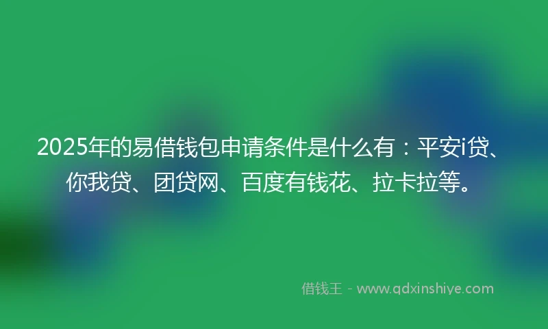 2025年的易借钱包申请条件是什么有：平安i贷、你我贷、团贷网、百度有钱花、拉卡拉等。