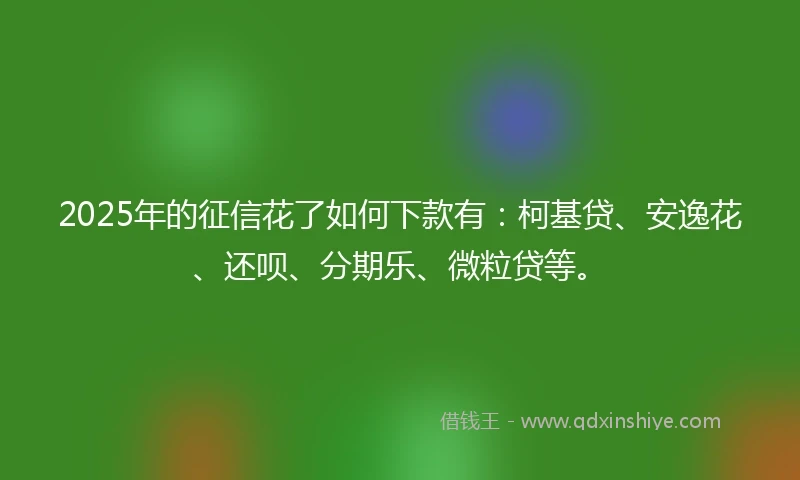 2025年的征信花了如何下款有：柯基贷、安逸花、还呗、分期乐、微粒贷等。
