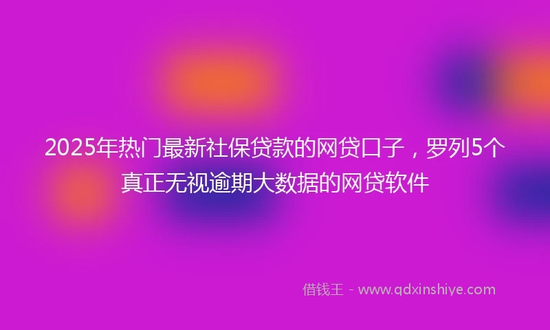 2025年热门最新社保贷款的网贷口子，罗列5个真正无视逾期大数据的网贷软件