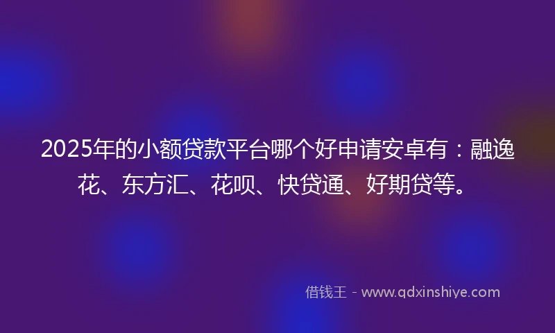2025年的小额贷款平台哪个好申请安卓有：融逸花、东方汇、花呗、快贷通、好期贷等。