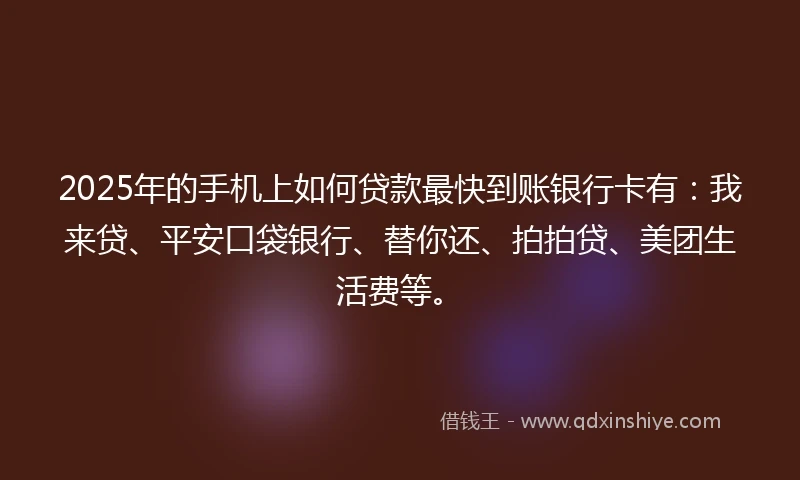 2025年的手机上如何贷款最快到账银行卡有：我来贷、平安口袋银行、替你还、拍拍贷、美团生活费等。