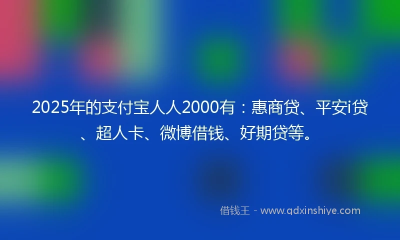 2025年的支付宝人人2000有：惠商贷、平安i贷、超人卡、微博借钱、好期贷等。