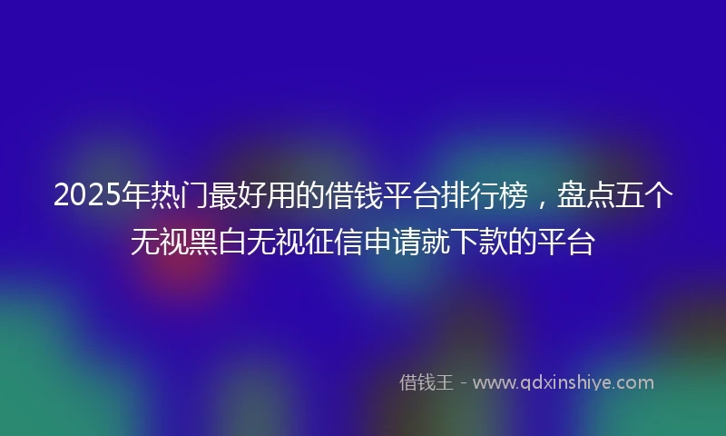 2025年热门最好用的借钱平台排行榜，盘点五个无视黑白无视征信申请就下款的平台