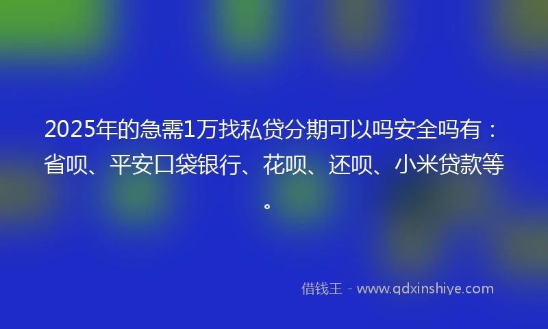 2025年的急需1万找私贷分期可以吗安全吗有：省呗、平安口袋银行、花呗、还呗、小米贷款等。