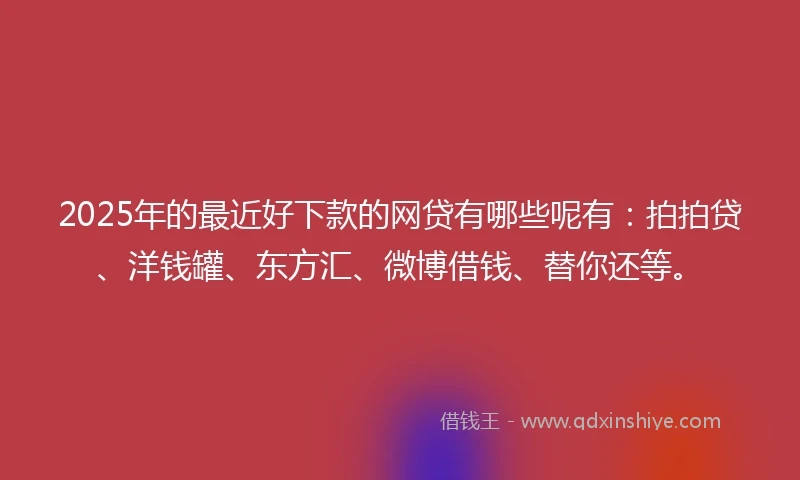 2025年的最近好下款的网贷有哪些呢有：拍拍贷、洋钱罐、东方汇、微博借钱、替你还等。
