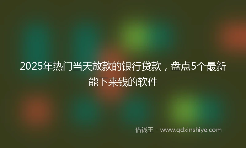 2025年热门当天放款的银行贷款，盘点5个最新能下来钱的软件