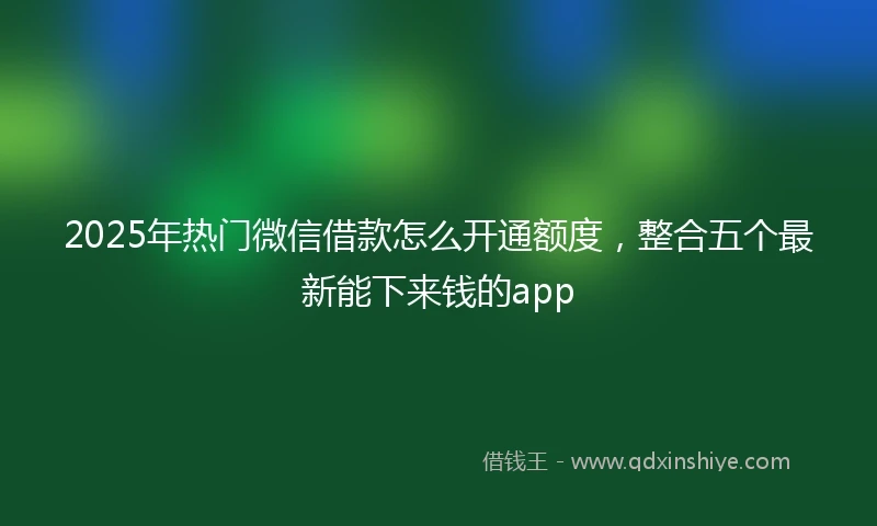 2025年热门微信借款怎么开通额度，整合五个最新能下来钱的app