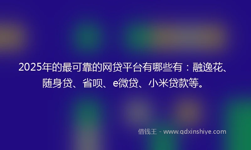 2025年的最可靠的网贷平台有哪些有：融逸花、随身贷、省呗、e微贷、小米贷款等。