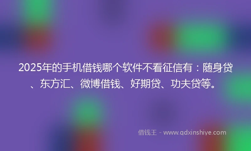 2025年的手机借钱哪个软件不看征信有：随身贷、东方汇、微博借钱、好期贷、功夫贷等。