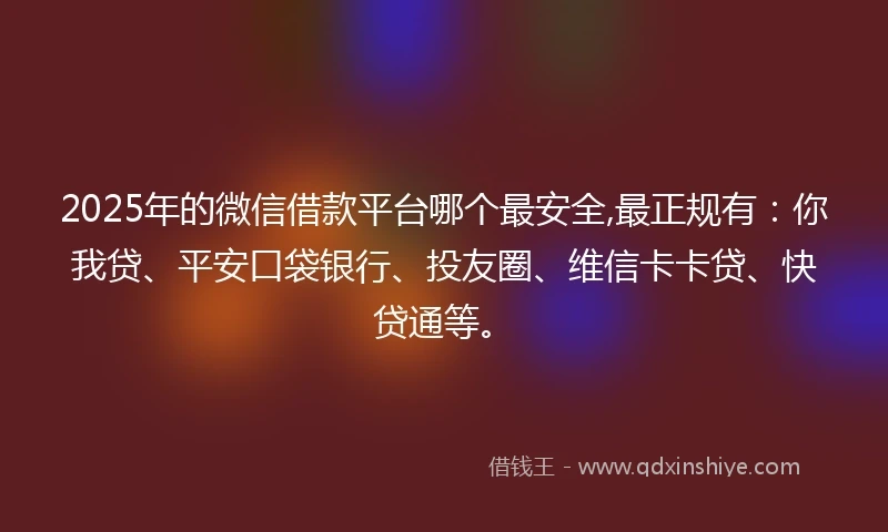 2025年的微信借款平台哪个最安全,最正规有：你我贷、平安口袋银行、投友圈、维信卡卡贷、快贷通等。