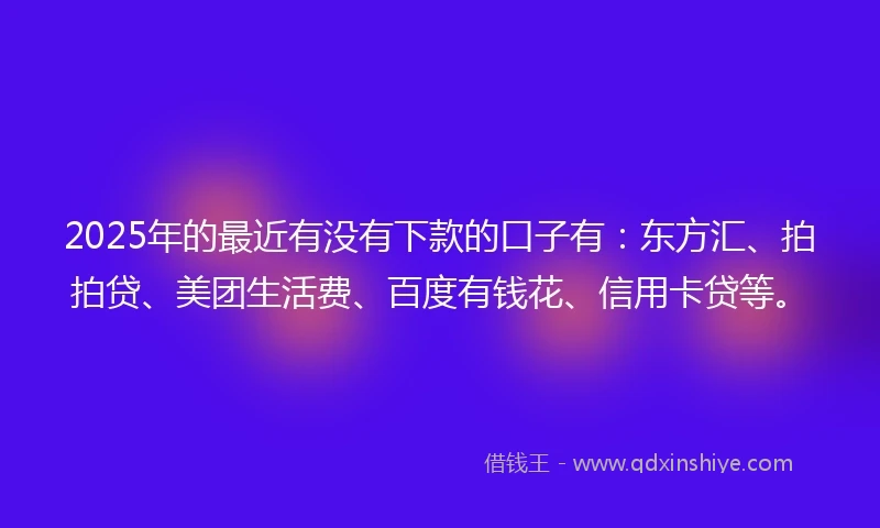 2025年的最近有没有下款的口子有：东方汇、拍拍贷、美团生活费、百度有钱花、信用卡贷等。