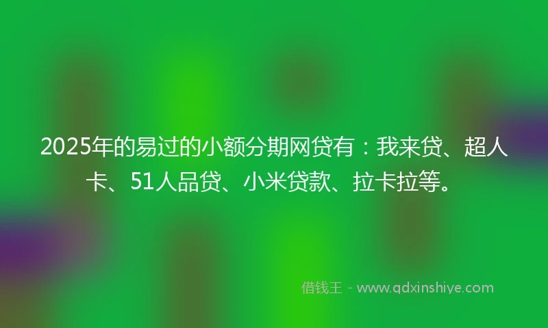 2025年的易过的小额分期网贷有：我来贷、超人卡、51人品贷、小米贷款、拉卡拉等。
