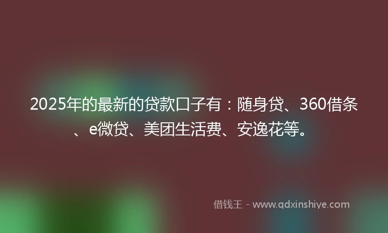 2025年的最新的贷款口子有：随身贷、360借条、e微贷、美团生活费、安逸花等。