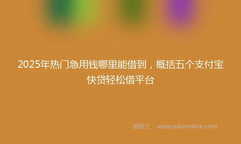 2025年热门急用钱哪里能借到，概括五个支付宝快贷轻松借平台
