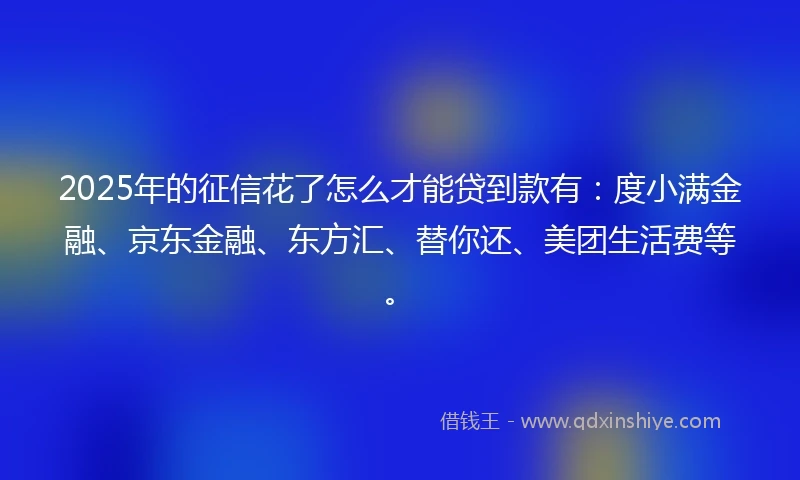 2025年的征信花了怎么才能贷到款有：度小满金融、京东金融、东方汇、替你还、美团生活费等。