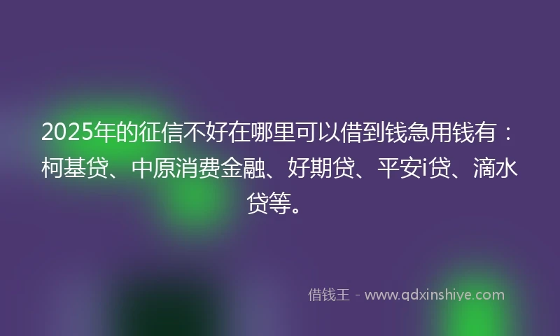 2025年的征信不好在哪里可以借到钱急用钱有：柯基贷、中原消费金融、好期贷、平安i贷、滴水贷等。